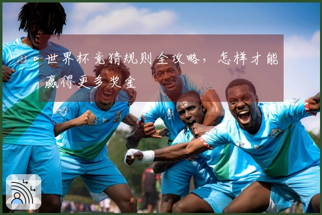 世界杯竞猜规则全攻略，怎样才能赢得更多奖金
