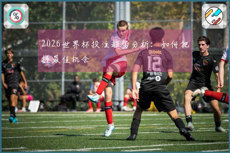 2026世界杯投注趋势分析：如何把握最佳机会
