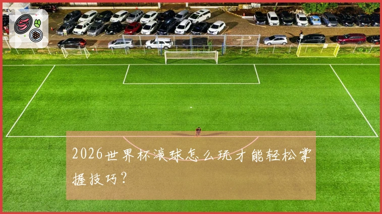 2026世界杯滚球怎么玩才能轻松掌握技巧？