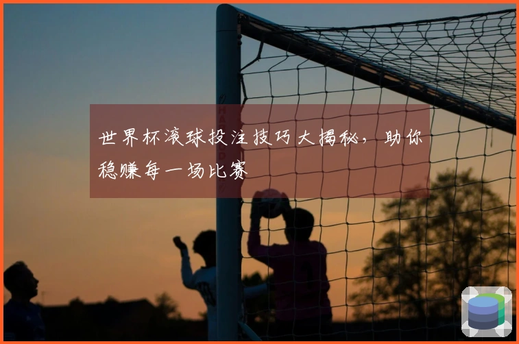 世界杯滚球投注技巧大揭秘，助你稳赚每一场比赛