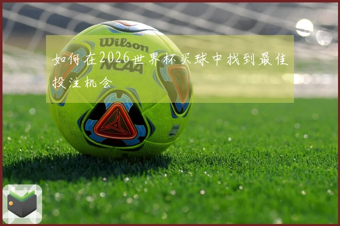如何在2026世界杯买球中找到最佳投注机会