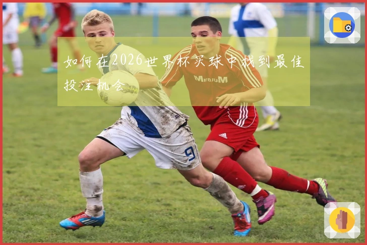 如何在2026世界杯买球中找到最佳投注机会