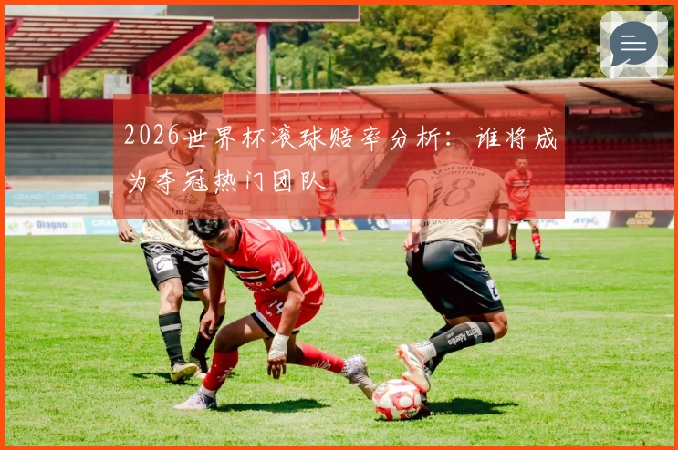 2026世界杯滚球赔率分析：谁将成为夺冠热门团队