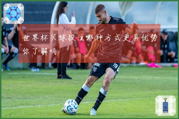 世界杯买球投注哪种方式更具优势你了解吗