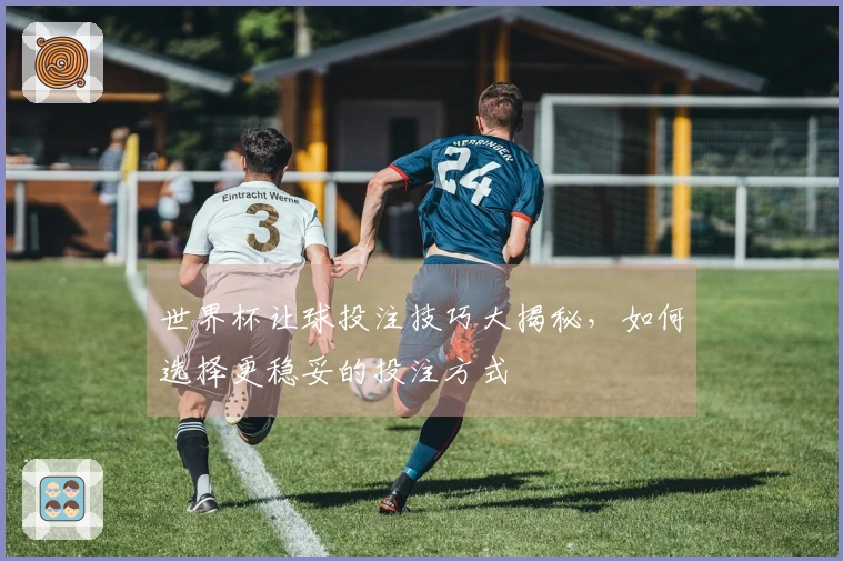 世界杯让球投注技巧大揭秘，如何选择更稳妥的投注方式