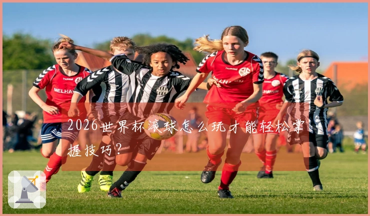 2026世界杯滚球怎么玩才能轻松掌握技巧？