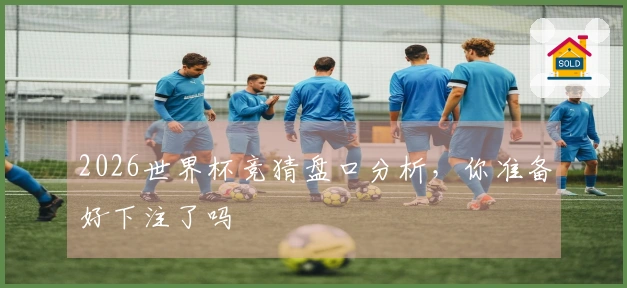 2026世界杯竞猜盘口分析，你准备好下注了吗