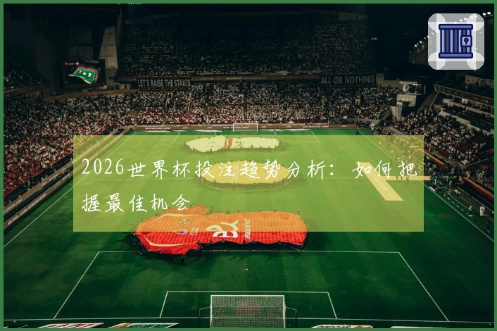 2026世界杯投注趋势分析：如何把握最佳机会