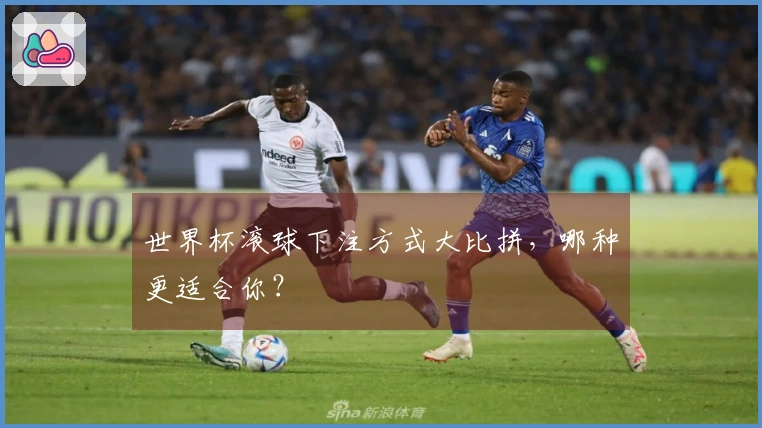 世界杯滚球下注方式大比拼，哪种更适合你？
