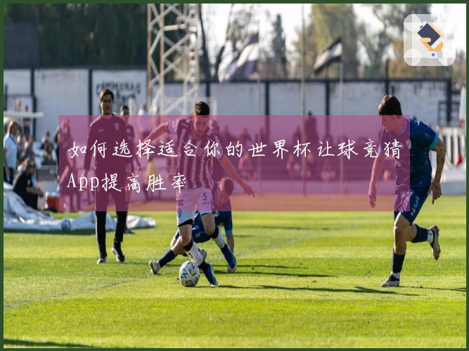 如何选择适合你的世界杯让球竞猜App提高胜率