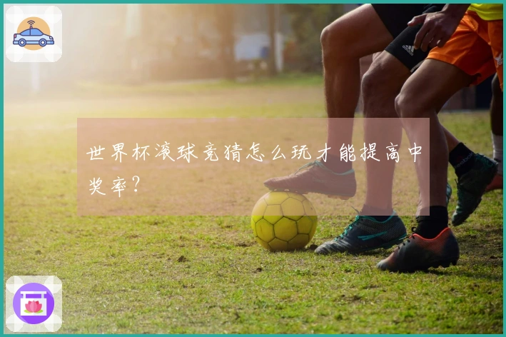 世界杯滚球竞猜怎么玩才能提高中奖率？
